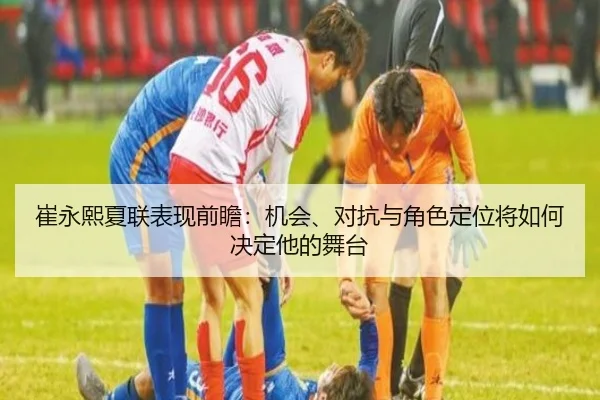 崔永熙夏联表现前瞻：机会、对抗与角色定位将如何决定他的舞台